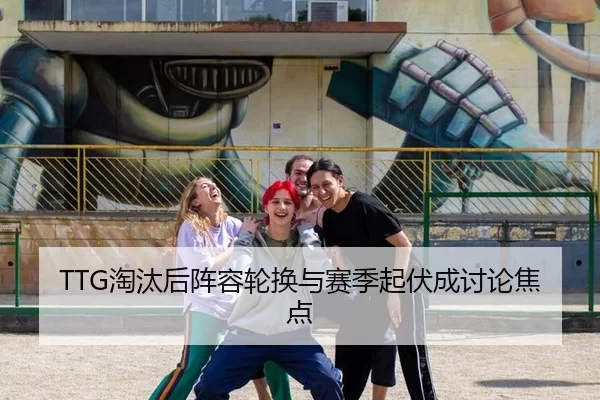 TTG淘汰后阵容轮换与赛季起伏成讨论焦点